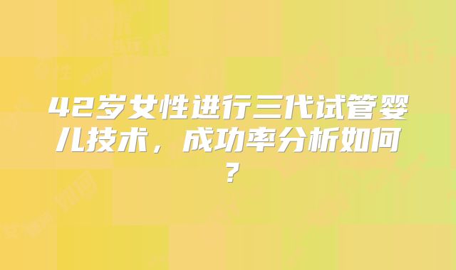 42岁女性进行三代试管婴儿技术，成功率分析如何？