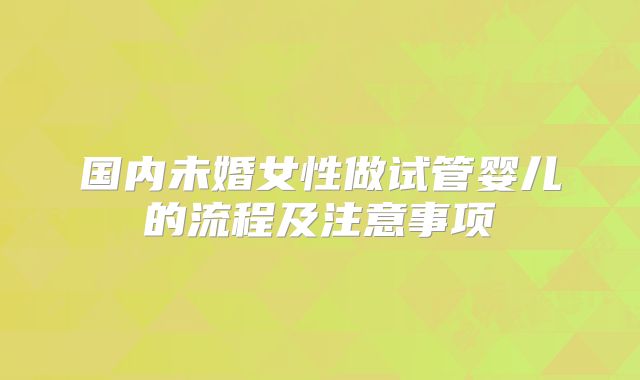 国内未婚女性做试管婴儿的流程及注意事项