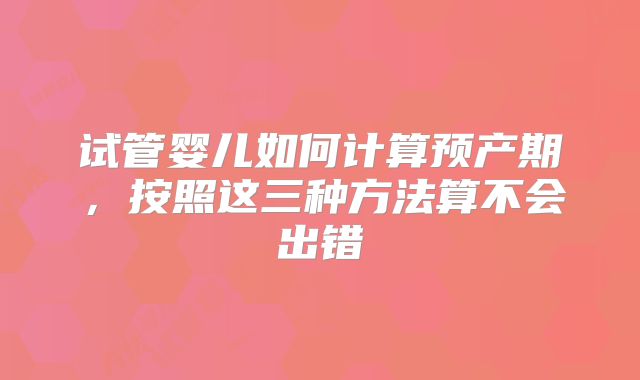 试管婴儿如何计算预产期，按照这三种方法算不会出错