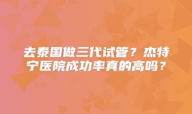 去泰国做三代试管？杰特宁医院成功率真的高吗？