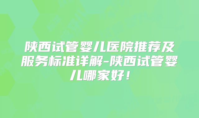 陕西试管婴儿医院推荐及服务标准详解-陕西试管婴儿哪家好！