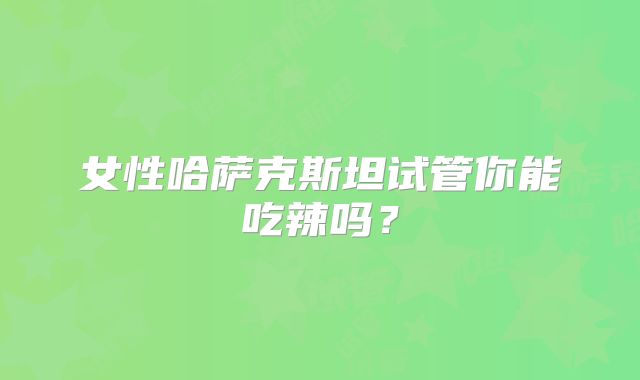 女性哈萨克斯坦试管你能吃辣吗？