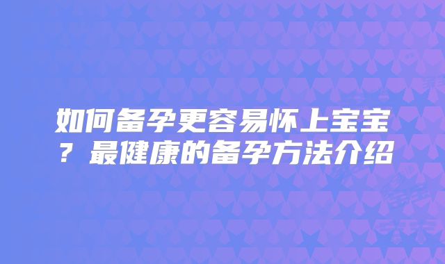 如何备孕更容易怀上宝宝?最健康的备孕方法介绍
