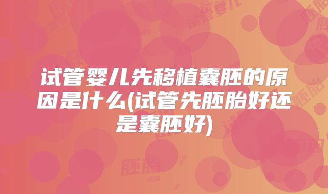 试管婴儿先移植囊胚的原因是什么(试管先胚胎好还是囊胚好)