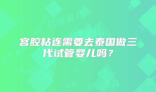 宫腔粘连需要去泰国做三代试管婴儿吗？