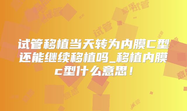 试管移植当天转为内膜C型还能继续移植吗_移植内膜c型什么意思！