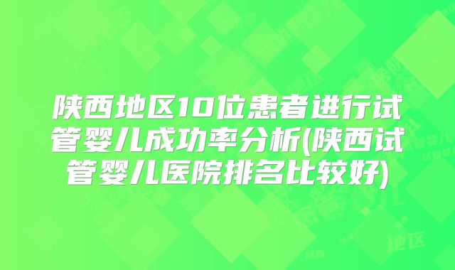 陕西地区10位患者进行试管婴儿成功率分析(陕西试管婴儿医院排名比较好)