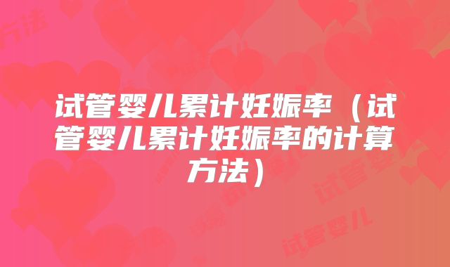 试管婴儿累计妊娠率(试管婴儿累计妊娠率的计算方法)