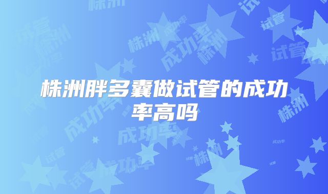 株洲胖多囊做试管的成功率高吗