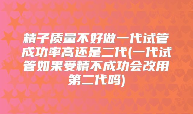 精子质量不好做一代试管成功率高还是二代(一代试管如果受精不成功会改用第二代吗)