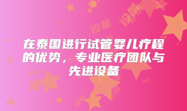在泰国进行试管婴儿疗程的优势，专业医疗团队与先进设备