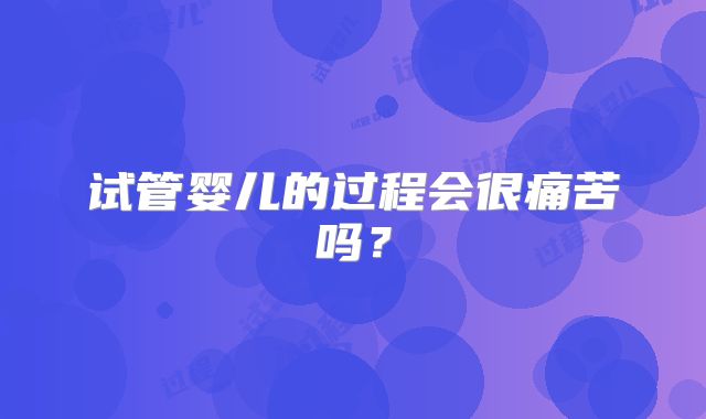 试管婴儿的过程会很痛苦吗？