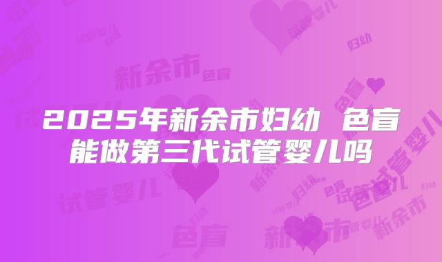 2025年新余市妇幼 色盲能做第三代试管婴儿吗