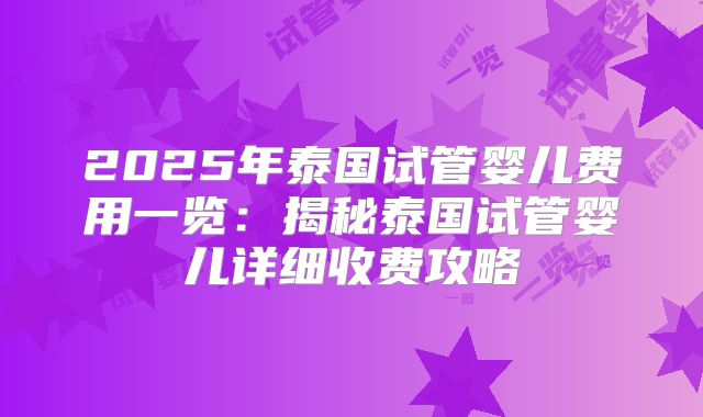 2025年泰国试管婴儿费用一览：揭秘泰国试管婴儿详细收费攻略