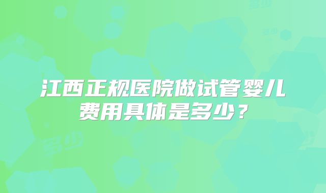 江西正规医院做试管婴儿费用具体是多少？