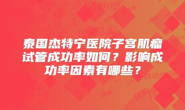 泰国杰特宁医院子宫肌瘤试管成功率如何？影响成功率因素有哪些？