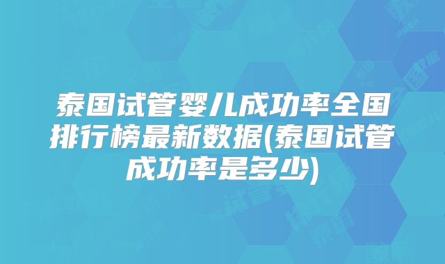 泰国试管婴儿成功率全国排行榜最新数据(泰国试管成功率是多少)