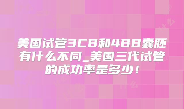 美国试管3CB和4BB囊胚有什么不同_美国三代试管的成功率是多少！