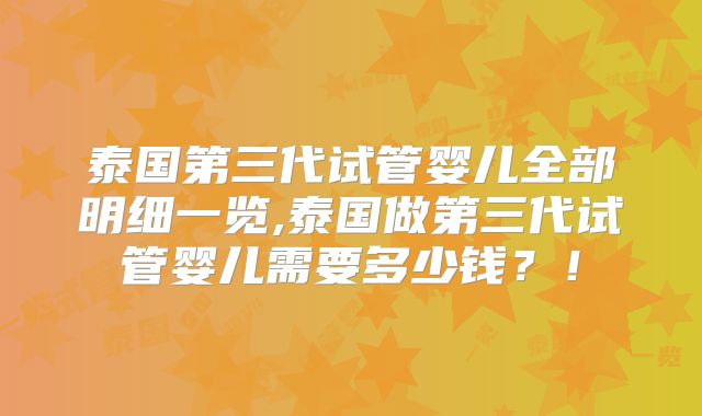 泰国第三代试管婴儿全部明细一览,泰国做第三代试管婴儿需要多少钱？！