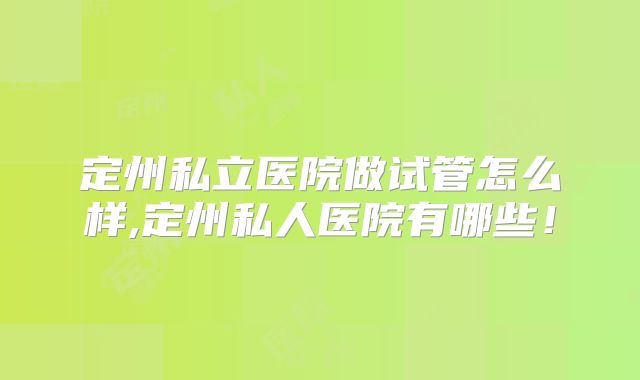 定州私立医院做试管怎么样,定州私人医院有哪些！