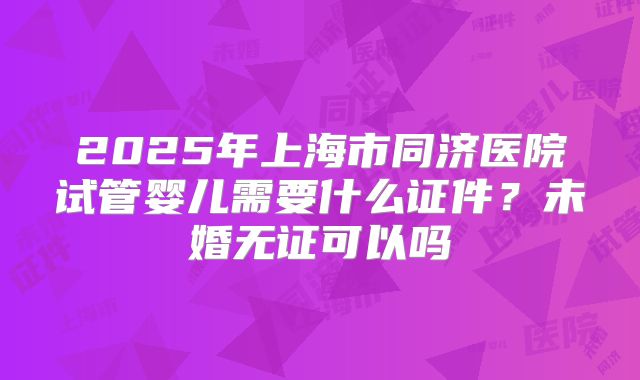 2025年上海市同济医院试管婴儿需要什么证件?未婚无证可以吗