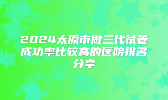 2024太原市做三代试管成功率比较高的医院排名分享