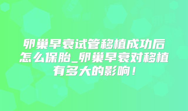 卵巢早衰试管移植成功后怎么保胎_卵巢早衰对移植有多大的影响！