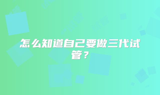 怎么知道自己要做三代试管？