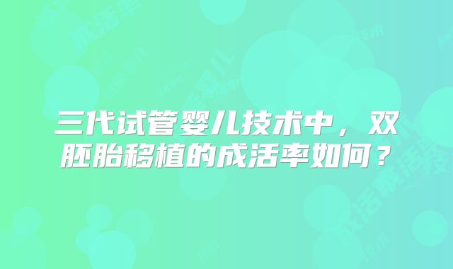 三代试管婴儿技术中,双胚胎移植的成活率如何?