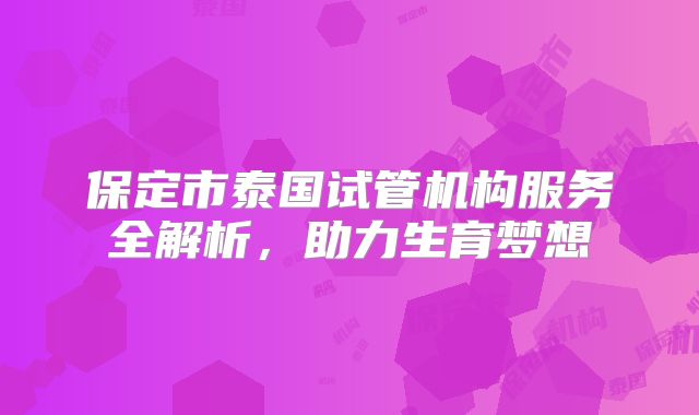 保定市泰国试管机构服务全解析，助力生育梦想