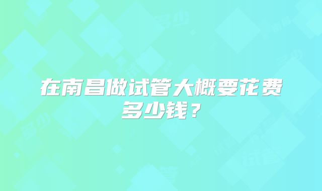 在南昌做试管大概要花费多少钱？