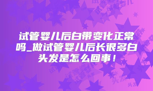 试管婴儿后白带变化正常吗_做试管婴儿后长很多白头发是怎么回事!
