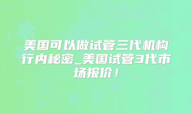 美国可以做试管三代机构行内秘密_美国试管3代市场报价!