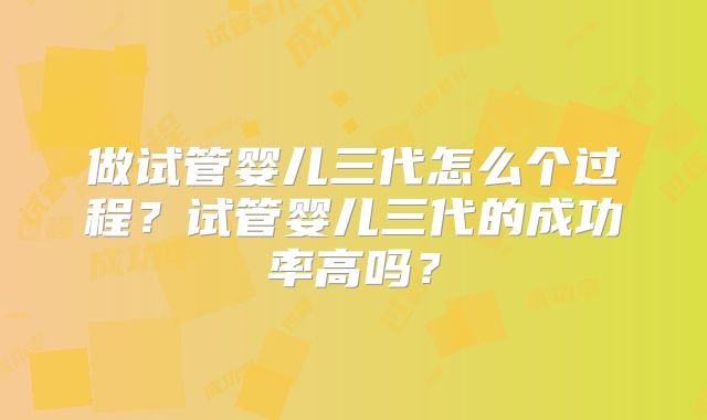 做试管婴儿三代怎么个过程？试管婴儿三代的成功率高吗？