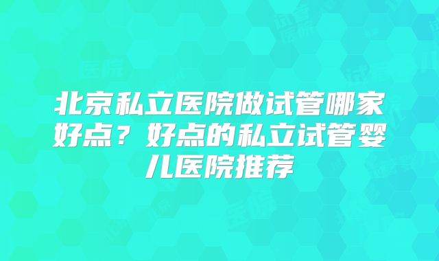 北京私立医院做试管哪家好点？好点的私立试管婴儿医院推荐
