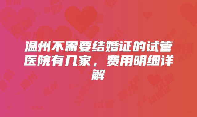 温州不需要结婚证的试管医院有几家，费用明细详解