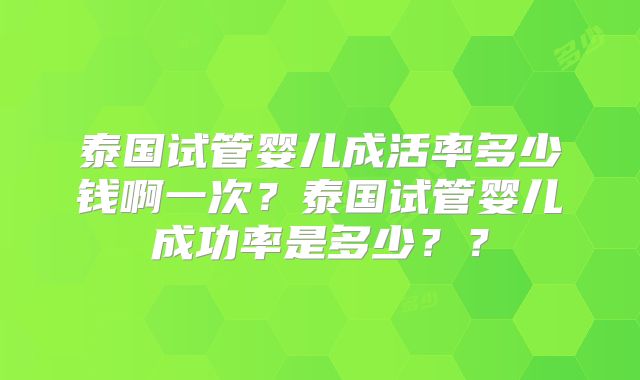 泰国试管婴儿成活率多少钱啊一次?泰国试管婴儿成功率是多少??