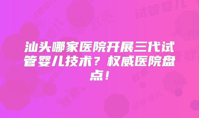 汕头哪家医院开展三代试管婴儿技术？权威医院盘点！