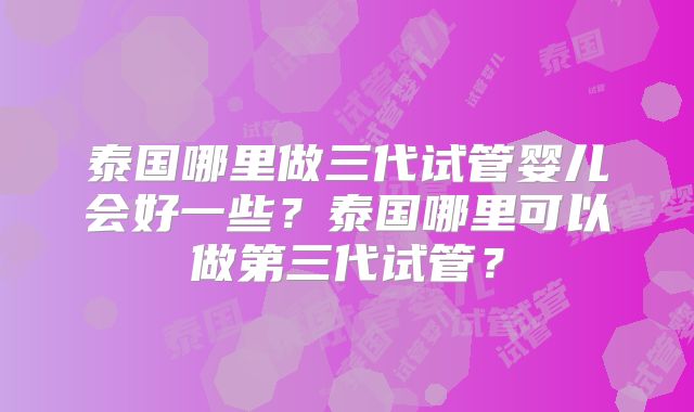 泰国哪里做三代试管婴儿会好一些？泰国哪里可以做第三代试管？