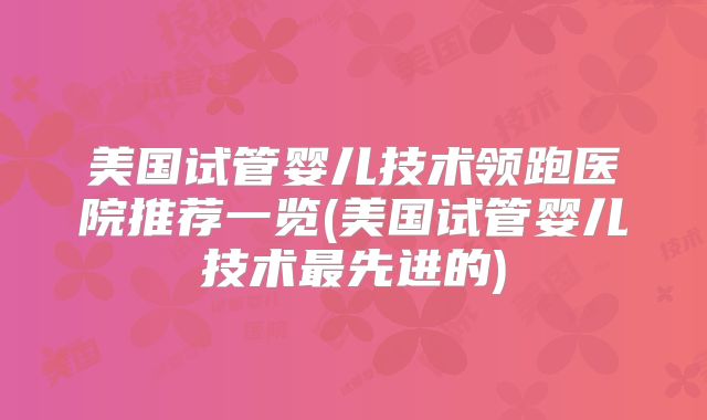 美国试管婴儿技术领跑医院推荐一览(美国试管婴儿技术最先进的)
