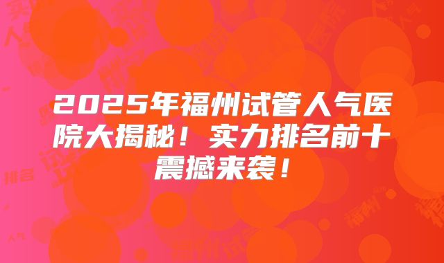 2025年福州试管人气医院大揭秘！实力排名前十震撼来袭！