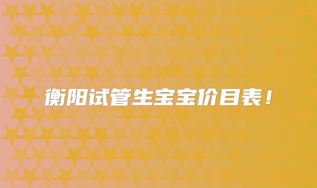 衡阳试管生宝宝价目表！