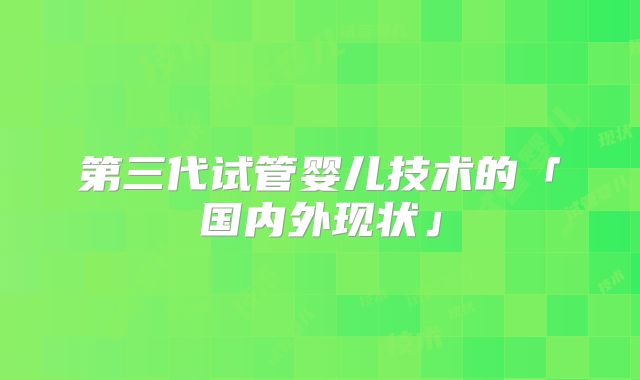 第三代试管婴儿技术的「国内外现状」
