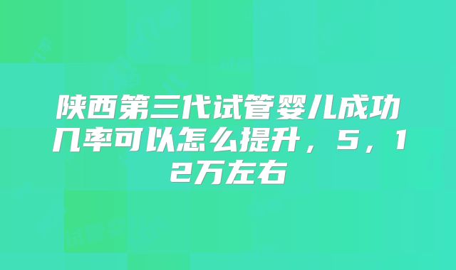 陕西第三代试管婴儿成功几率可以怎么提升，5，12万左右