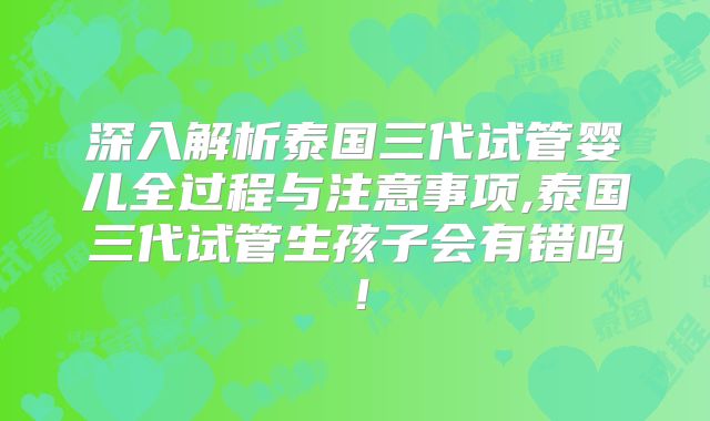 深入解析泰国三代试管婴儿全过程与注意事项,泰国三代试管生孩子会有错吗！
