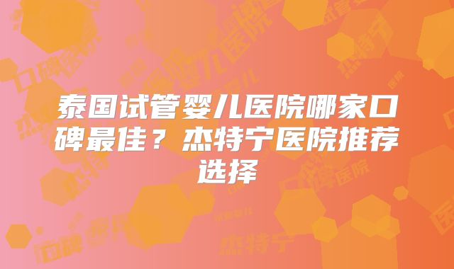 泰国试管婴儿医院哪家口碑最佳？杰特宁医院推荐选择