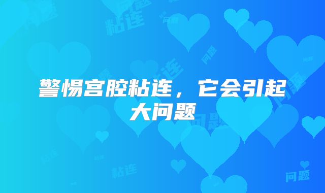 警惕宫腔粘连，它会引起大问题