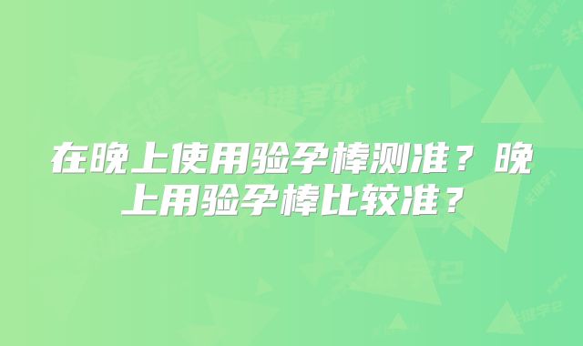 在晚上使用验孕棒测准？晚上用验孕棒比较准？