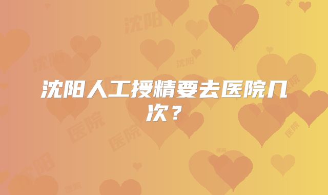沈阳人工授精要去医院几次?