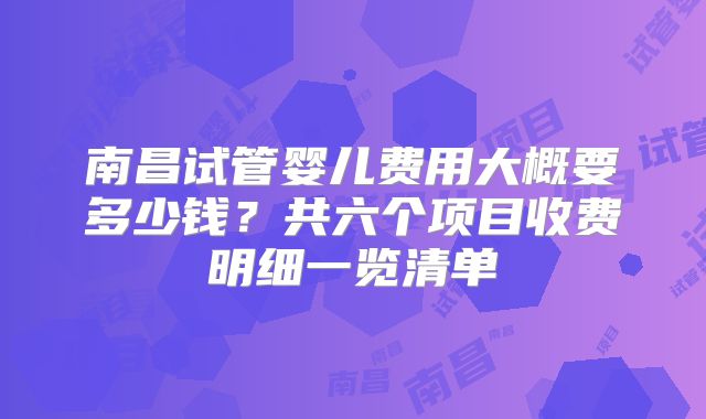 南昌试管婴儿费用大概要多少钱？共六个项目收费明细一览清单